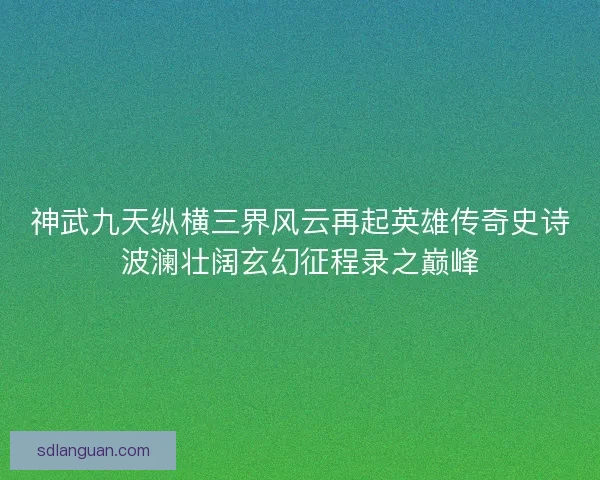 神武九天纵横三界风云再起英雄传奇史诗波澜壮阔玄幻征程录之巅峰