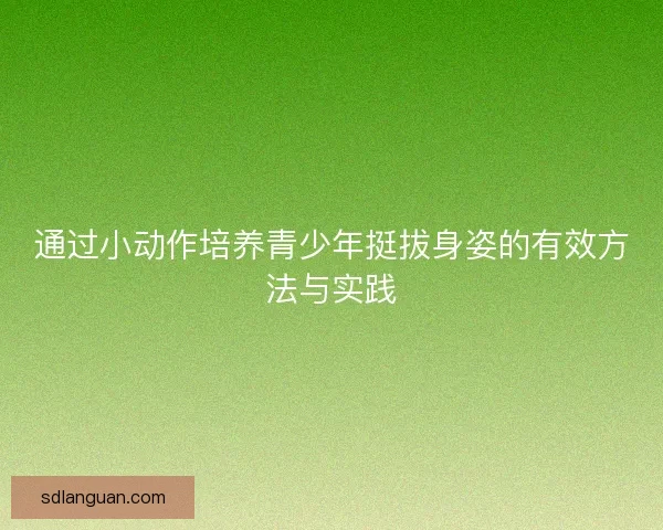 通过小动作培养青少年挺拔身姿的有效方法与实践