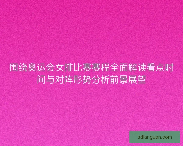 围绕奥运会女排比赛赛程全面解读看点时间与对阵形势分析前景展望