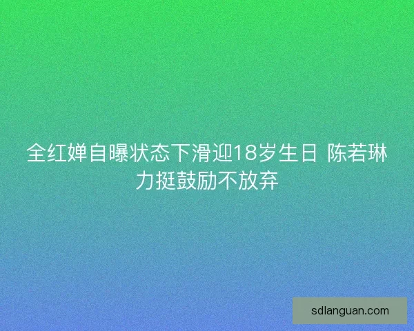 全红婵自曝状态下滑迎18岁生日 陈若琳力挺鼓励不放弃