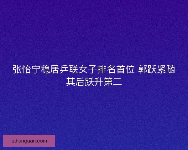 张怡宁稳居乒联女子排名首位 郭跃紧随其后跃升第二
